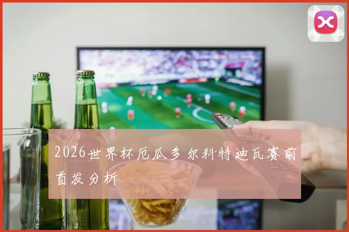 2026世界杯厄瓜多尔科特迪瓦赛前首发分析