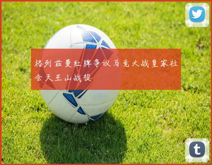 格列兹曼红牌争议马竞大战皇家社会天王山战役