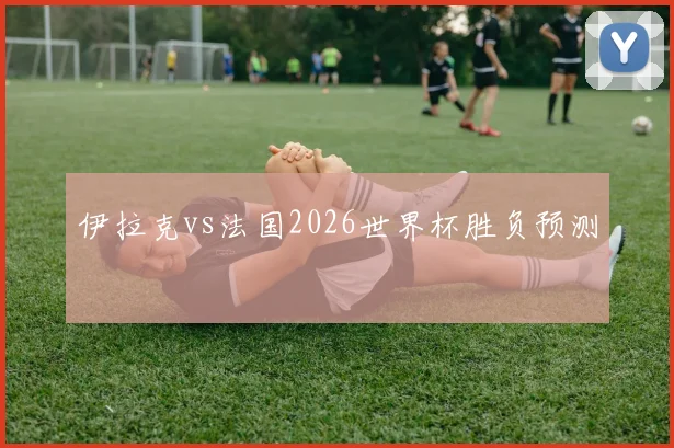 伊拉克vs法国2026世界杯胜负预测