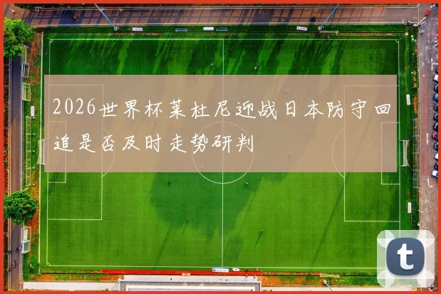 2026世界杯莱杜尼迎战日本防守回追是否及时走势研判