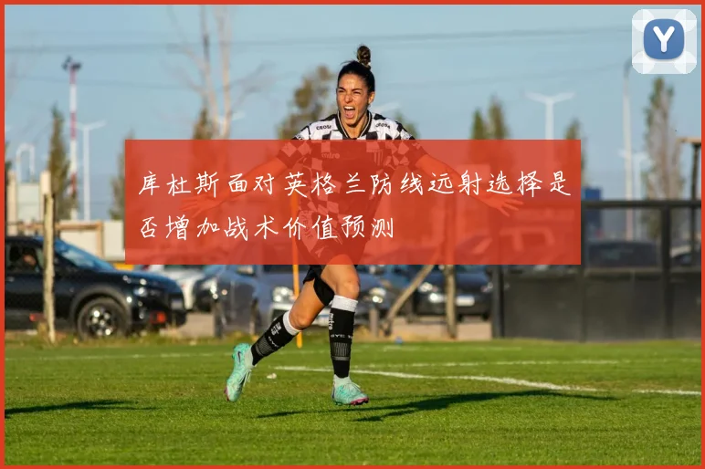 库杜斯面对英格兰防线远射选择是否增加战术价值预测