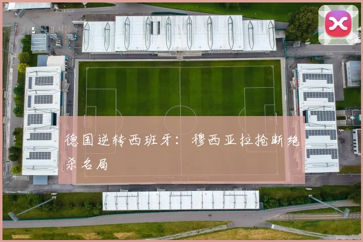 德国逆转西班牙：穆西亚拉抢断绝杀名局