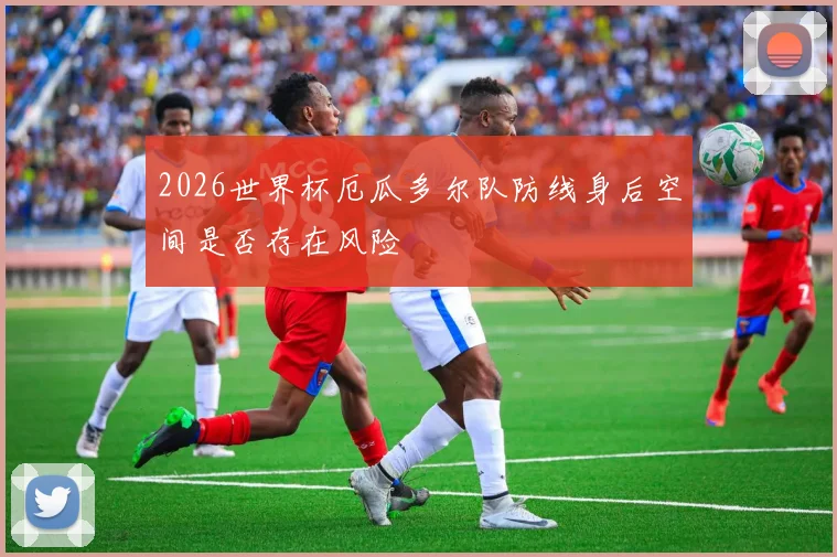 2026世界杯厄瓜多尔队防线身后空间是否存在风险