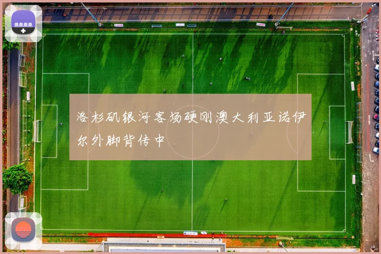 洛杉矶银河客场硬刚澳大利亚诺伊尔外脚背传中