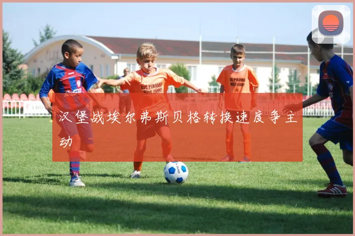 汉堡战埃尔弗斯贝格转换速度争主动