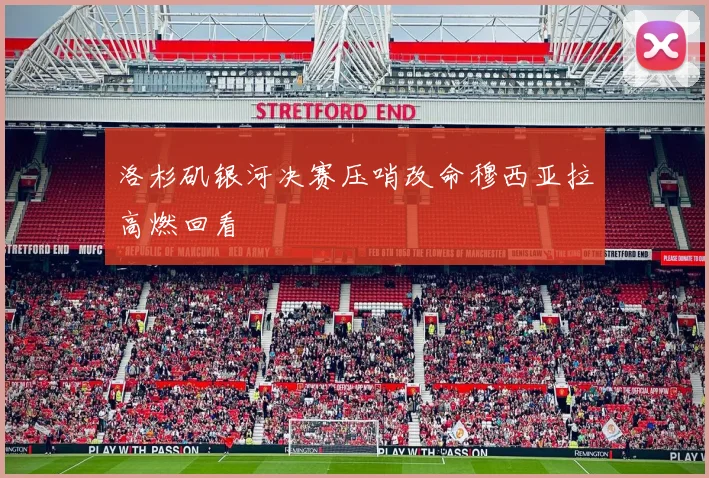 洛杉矶银河决赛压哨改命穆西亚拉高燃回看