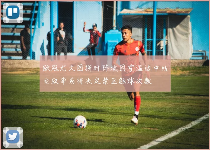 欧冠尤文图斯对阵埃因霍温边中结合效率或将决定禁区触球次数