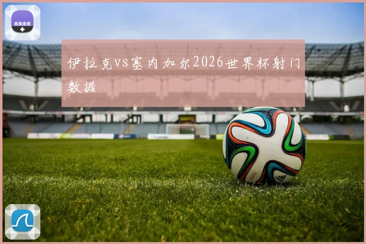 伊拉克vs塞内加尔2026世界杯射门数据