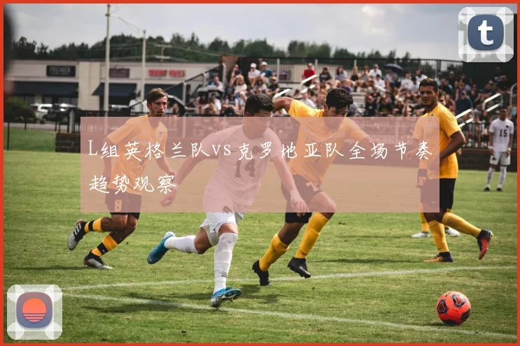 L组英格兰队vs克罗地亚队全场节奏趋势观察