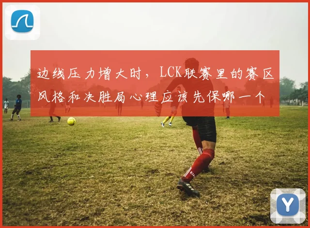 边线压力增大时，LCK联赛里的赛区风格和决胜局心理应该先保哪一个