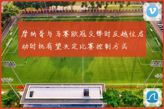 摩纳哥与马赛欧冠交锋时反越位启动时机有望决定比赛控制方式