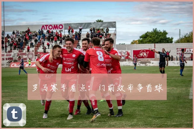 罗马赛季看点：门前效率争首球