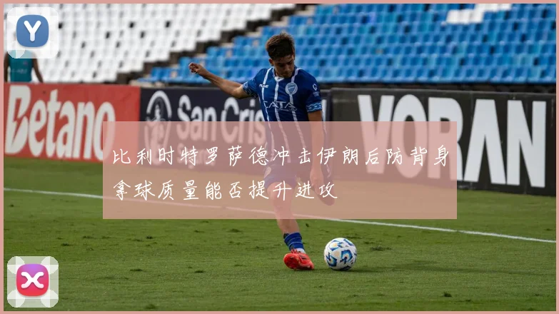 比利时特罗萨德冲击伊朗后防背身拿球质量能否提升进攻