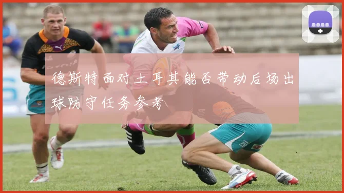 德斯特面对土耳其能否带动后场出球防守任务参考