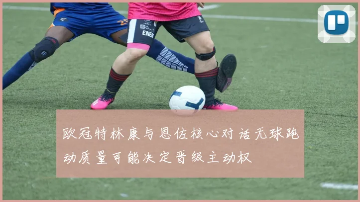 欧冠特林康与恩佐核心对话无球跑动质量可能决定晋级主动权