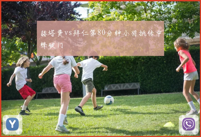 赫塔费vs拜仁第80分钟小将挑传中锋破门