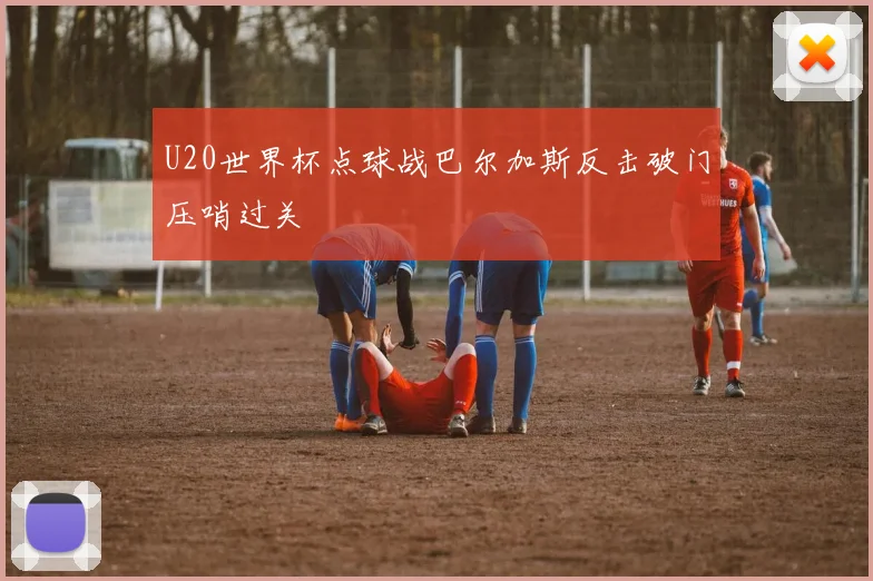 U20世界杯点球战巴尔加斯反击破门压哨过关