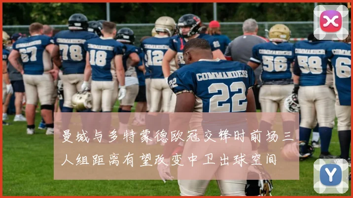 曼城与多特蒙德欧冠交锋时前场三人组距离有望改变中卫出球空间