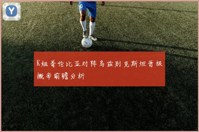 K组哥伦比亚对阵乌兹别克斯坦晋级概率前瞻分析