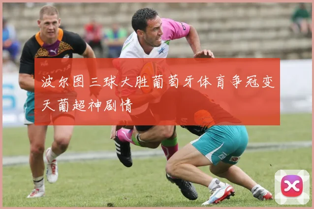波尔图三球大胜葡萄牙体育争冠变天葡超神剧情