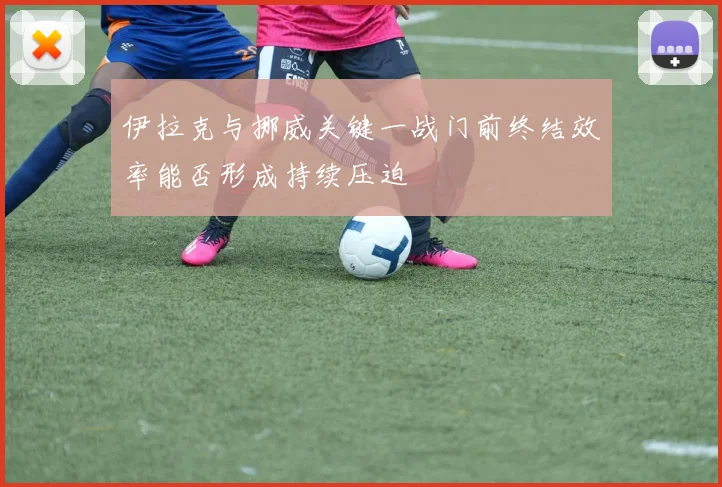 伊拉克与挪威关键一战门前终结效率能否形成持续压迫