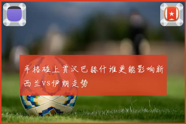 辛格碰上贾汉巴赫什谁更能影响新西兰vs伊朗走势