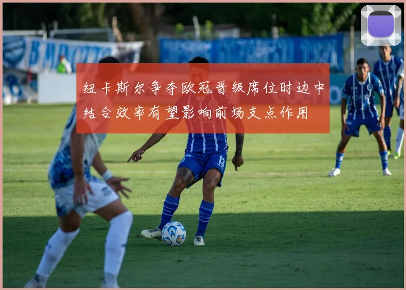 纽卡斯尔争夺欧冠晋级席位时边中结合效率有望影响前场支点作用