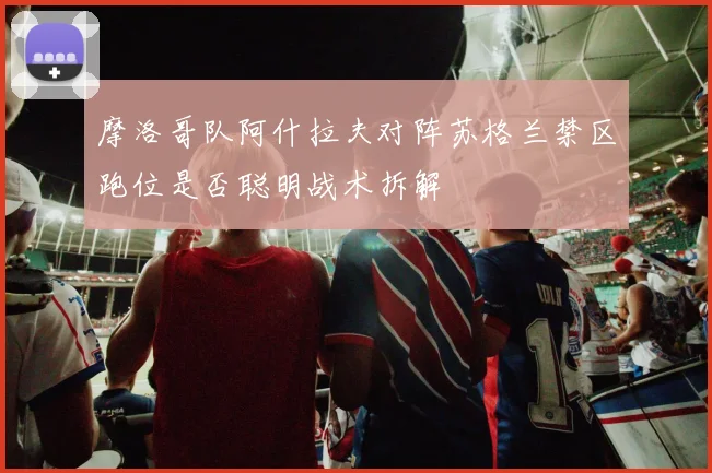 摩洛哥队阿什拉夫对阵苏格兰禁区跑位是否聪明战术拆解