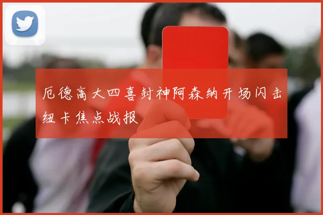 厄德高大四喜封神阿森纳开场闪击纽卡焦点战报