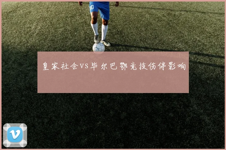 皇家社会vs毕尔巴鄂竞技伤停影响