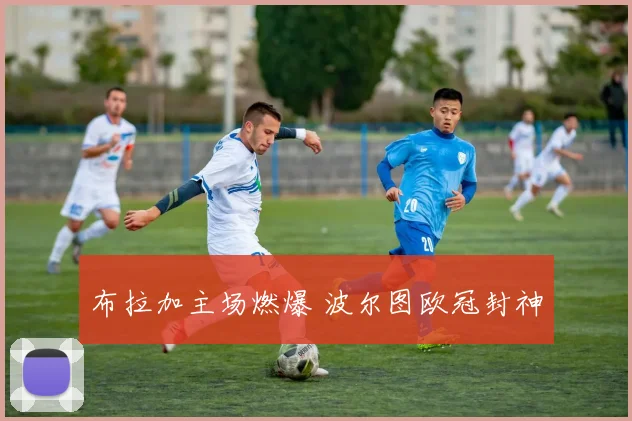 布拉加主场燃爆 波尔图欧冠封神