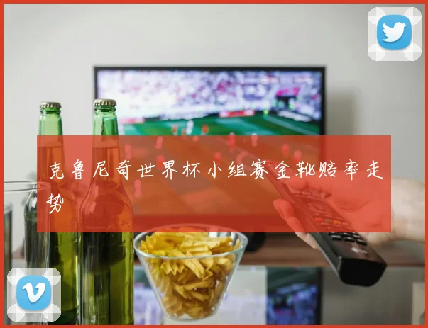 克鲁尼奇世界杯小组赛金靴赔率走势